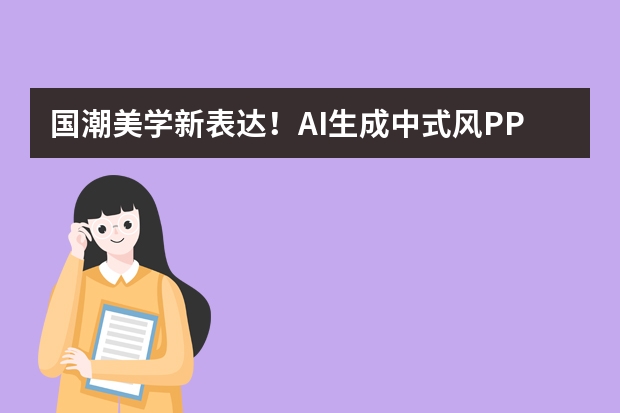 國潮美學(xué)新表達(dá)！AI生成中式風(fēng)PPT，水墨紋理讓文化主題演示超驚艷